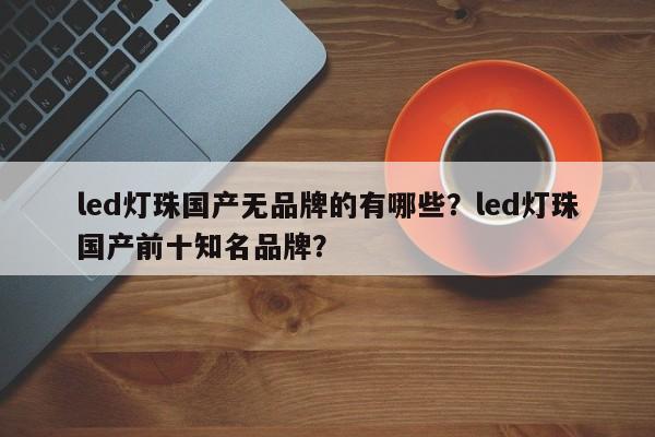 led灯珠国产无品牌的有哪些?led灯珠国产前十知名品牌?-第1张图片-LED灯珠-LED灯珠贴片-LED灯珠厂家台宏光电 led灯珠国产无品牌的有哪些?led灯珠国产前十知名品牌?-第1张图片-LED灯珠-LED灯珠贴片-LED灯珠厂家台宏光电