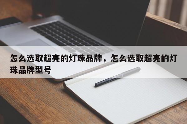 怎么选取超亮的灯珠品牌，怎么选取超亮的灯珠品牌型号-第1张图片-LED灯珠-LED灯珠贴片-LED灯珠厂家台宏光电