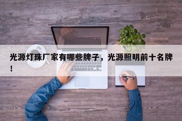 光源灯珠厂家有哪些牌子，光源照明前十名牌！-第1张图片-LED灯珠-LED灯珠贴片-LED灯珠厂家台宏光电
