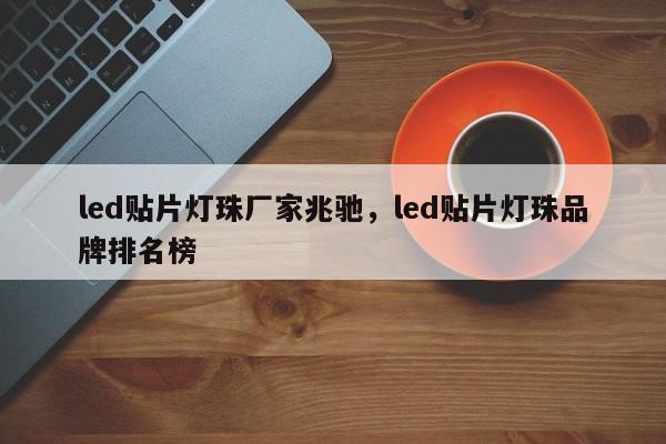 led贴片灯珠厂家兆驰，led贴片灯珠品牌排名榜-第1张图片-LED灯珠-LED灯珠贴片-LED灯珠厂家台宏光电