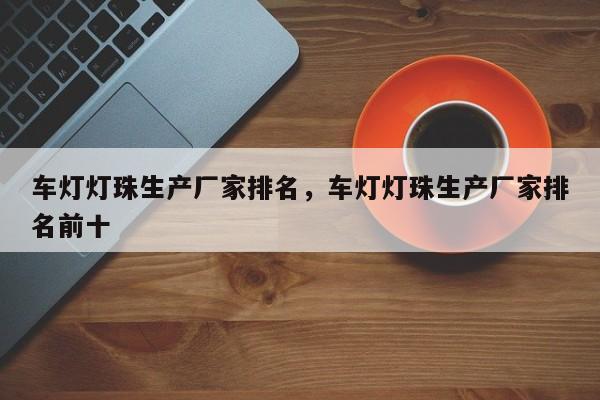 车灯灯珠生产厂家排名，车灯灯珠生产厂家排名前十-第1张图片-LED灯珠-LED灯珠贴片-LED灯珠厂家台宏光电