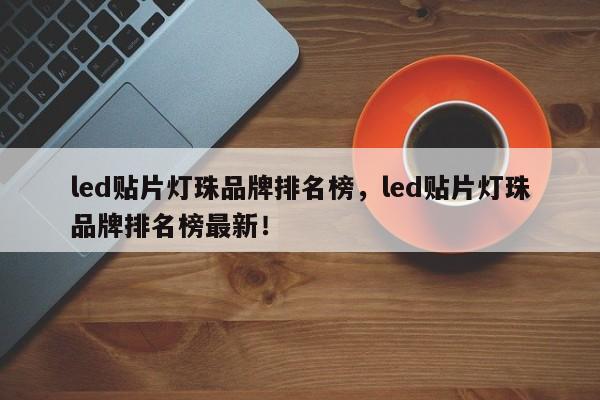 led贴片灯珠品牌排名榜，led贴片灯珠品牌排名榜最新！-第1张图片-LED灯珠-LED灯珠贴片-LED灯珠厂家台宏光电