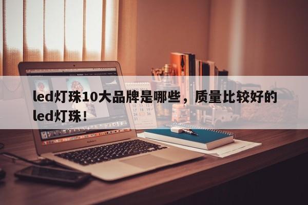 led灯珠10大品牌是哪些，质量比较好的led灯珠！-第1张图片-LED灯珠-LED灯珠贴片-LED灯珠厂家台宏光电