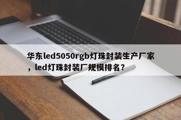 华东led5050rgb灯珠封装生产厂家，led灯珠封装厂规模排名？-第1张图片-LED灯珠-LED灯珠贴片-LED灯珠厂家台宏光电