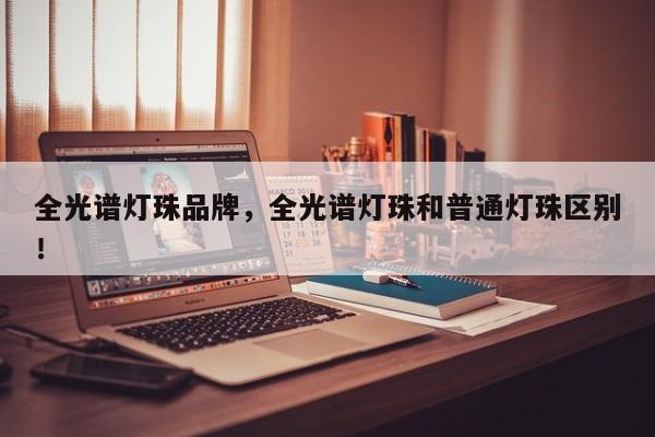 全光谱灯珠品牌，全光谱灯珠和普通灯珠区别！-第1张图片-LED灯珠-LED灯珠贴片-LED灯珠厂家台宏光电