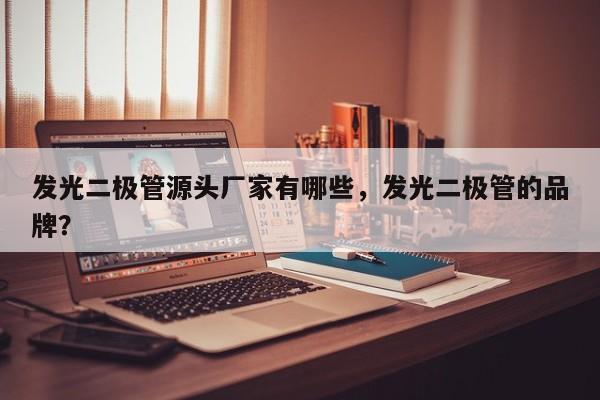 发光二极管源头厂家有哪些，发光二极管的品牌？-第1张图片-LED灯珠-LED灯珠贴片-LED灯珠厂家台宏光电