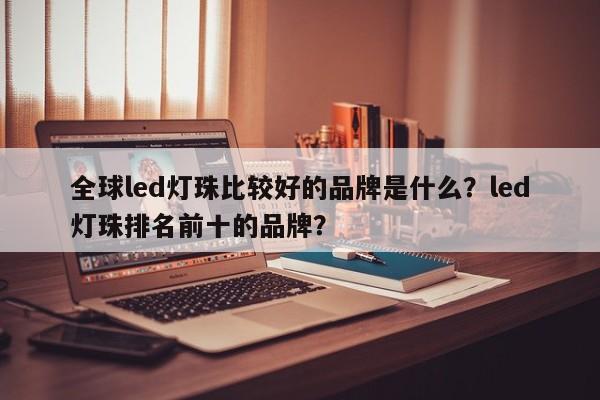 全球led灯珠比较好的品牌是什么？led灯珠排名前十的品牌？-第1张图片-LED灯珠-LED灯珠贴片-LED灯珠厂家台宏光电