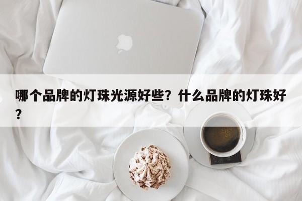 哪个品牌的灯珠光源好些？什么品牌的灯珠好？-第1张图片-LED灯珠-LED灯珠贴片-LED灯珠厂家台宏光电