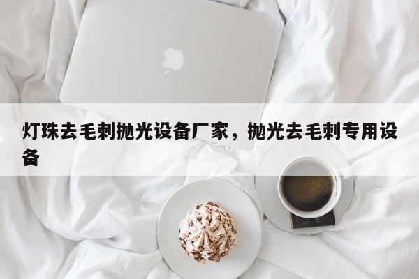 灯珠去毛刺抛光设备厂家，抛光去毛刺专用设备-第1张图片-LED灯珠-LED灯珠贴片-LED灯珠厂家台宏光电