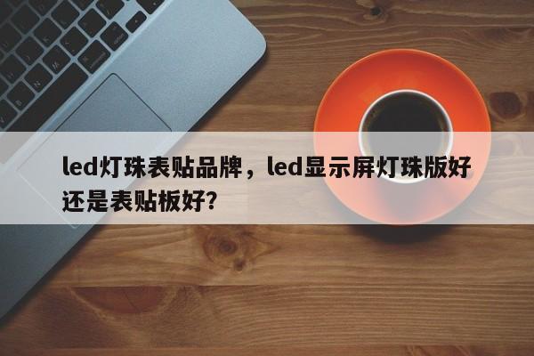 led灯珠表贴品牌，led显示屏灯珠版好还是表贴板好？-第1张图片-LED灯珠-LED灯珠贴片-LED灯珠厂家台宏光电