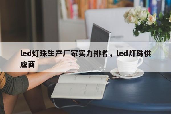 led灯珠生产厂家实力排名，led灯珠供应商-第1张图片-LED灯珠-LED灯珠贴片-LED灯珠厂家台宏光电
