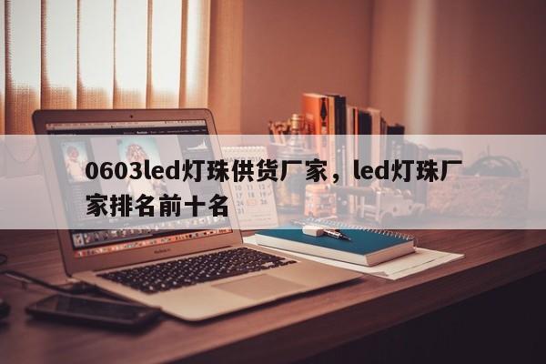 0603led灯珠供货厂家，led灯珠厂家排名前十名-第1张图片-LED灯珠-LED灯珠贴片-LED灯珠厂家台宏光电
