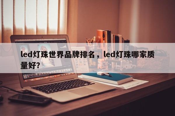 led灯珠世界品牌排名，led灯珠哪家质量好？-第1张图片-LED灯珠-LED灯珠贴片-LED灯珠厂家台宏光电