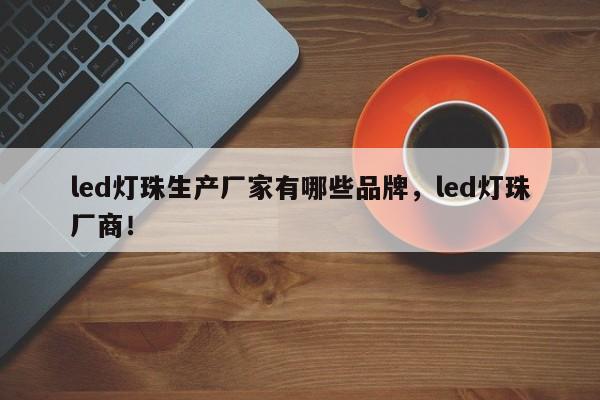 led灯珠生产厂家有哪些品牌，led灯珠厂商！-第1张图片-LED灯珠-LED灯珠贴片-LED灯珠厂家台宏光电