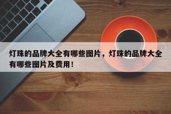 灯珠的品牌大全有哪些图片，灯珠的品牌大全有哪些图片及费用！-第1张图片-LED灯珠-LED灯珠贴片-LED灯珠厂家台宏光电