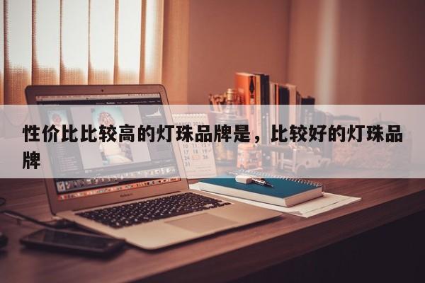 性价比比较高的灯珠品牌是，比较好的灯珠品牌-第1张图片-LED灯珠-LED灯珠贴片-LED灯珠厂家台宏光电