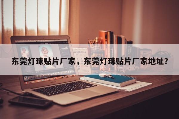 东莞灯珠贴片厂家，东莞灯珠贴片厂家地址？-第1张图片-LED灯珠-LED灯珠贴片-LED灯珠厂家台宏光电