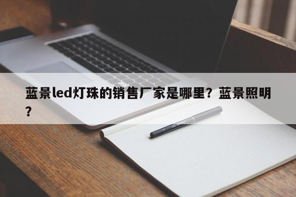 蓝景led灯珠的销售厂家是哪里？蓝景照明？-第1张图片-LED灯珠-LED灯珠贴片-LED灯珠厂家台宏光电