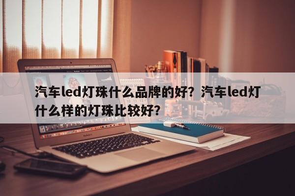 汽车led灯珠什么品牌的好？汽车led灯什么样的灯珠比较好？-第1张图片-LED灯珠-LED灯珠贴片-LED灯珠厂家台宏光电