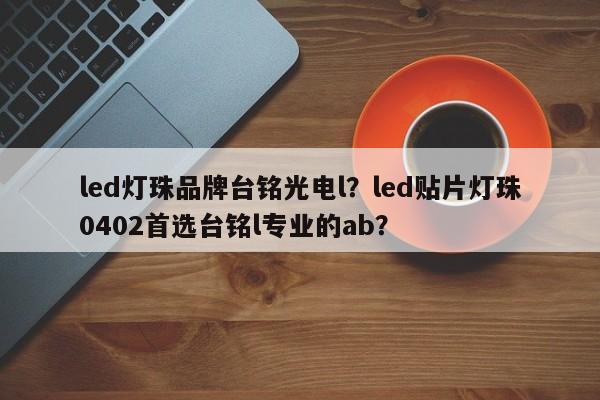 led灯珠品牌台铭光电l？led贴片灯珠0402首选台铭l专业的ab？-第1张图片-LED灯珠-LED灯珠贴片-LED灯珠厂家台宏光电