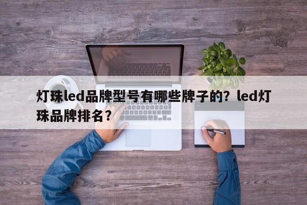 灯珠led品牌型号有哪些牌子的？led灯珠品牌排名？-第1张图片-LED灯珠-LED灯珠贴片-LED灯珠厂家台宏光电