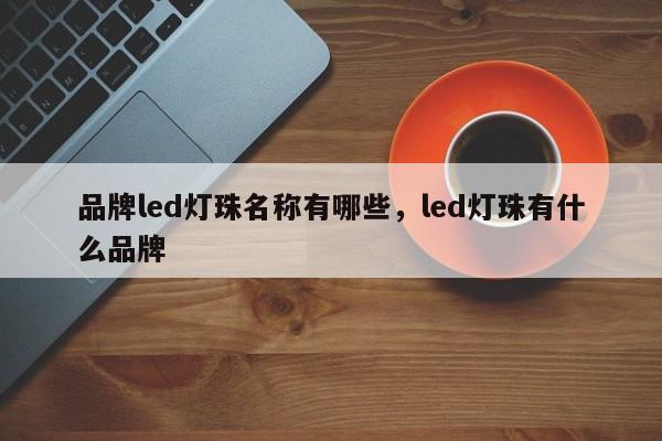 品牌led灯珠名称有哪些，led灯珠有什么品牌-第1张图片-LED灯珠-LED灯珠贴片-LED灯珠厂家台宏光电