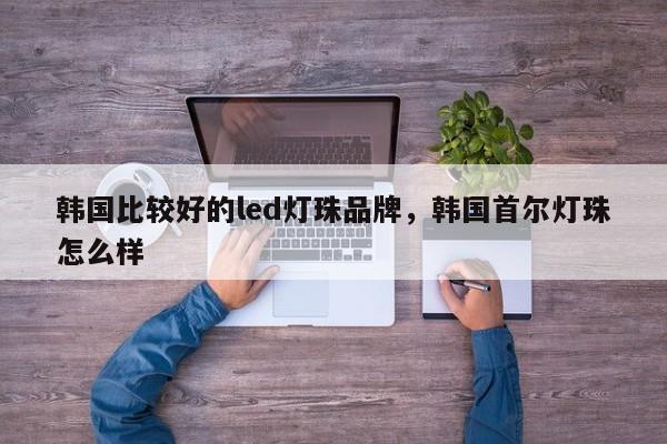 韩国比较好的led灯珠品牌，韩国首尔灯珠怎么样-第1张图片-LED灯珠-LED灯珠贴片-LED灯珠厂家台宏光电