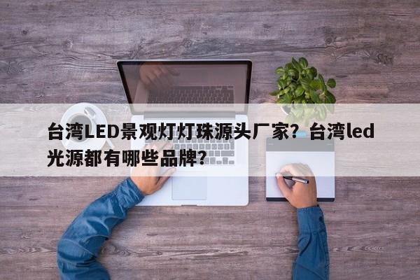 台湾LED景观灯灯珠源头厂家?台湾led光源都有哪些品牌?-第1张图片-LED灯珠-LED灯珠贴片-LED灯珠厂家台宏光电 台湾LED景观灯灯珠源头厂家?台湾led光源都有哪些品牌?-第1张图片-LED灯珠-LED灯珠贴片-LED灯珠厂家台宏光电
