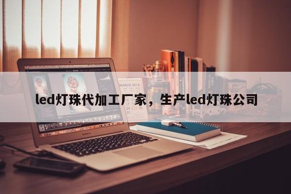 led灯珠代加工厂家，生产led灯珠公司-第1张图片-LED灯珠-LED灯珠贴片-LED灯珠厂家台宏光电