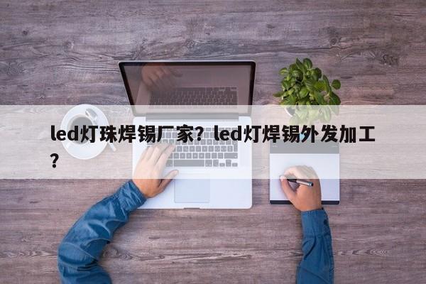 led灯珠焊锡厂家？led灯焊锡外发加工？-第1张图片-LED灯珠-LED灯珠贴片-LED灯珠厂家台宏光电
