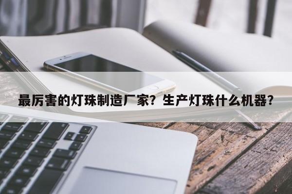 最厉害的灯珠制造厂家？生产灯珠什么机器？-第1张图片-LED灯珠-LED灯珠贴片-LED灯珠厂家台宏光电