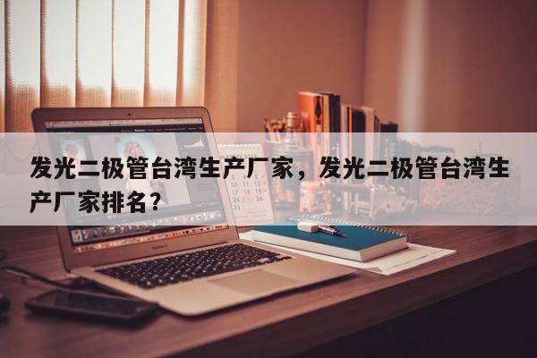 发光二极管台湾生产厂家，发光二极管台湾生产厂家排名？-第1张图片-LED灯珠-LED灯珠贴片-LED灯珠厂家台宏光电