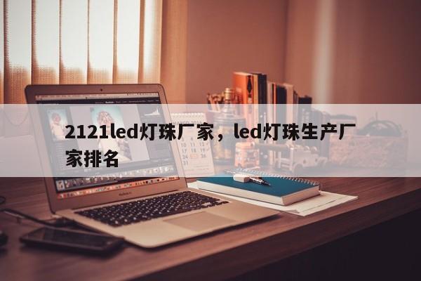 2121led灯珠厂家，led灯珠生产厂家排名-第1张图片-LED灯珠-LED灯珠贴片-LED灯珠厂家台宏光电