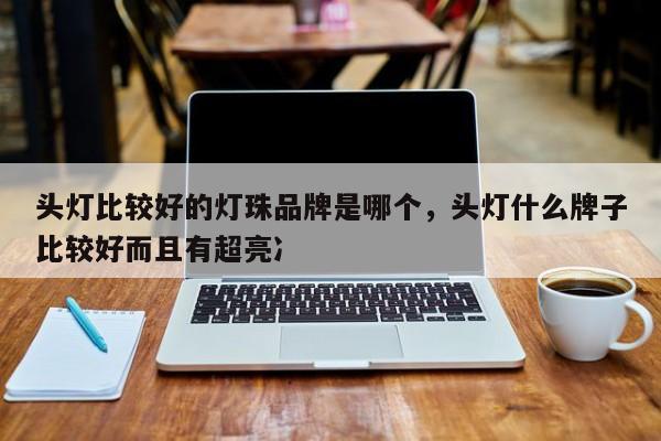 头灯比较好的灯珠品牌是哪个，头灯什么牌子比较好而且有超亮冫-第1张图片-LED灯珠-LED灯珠贴片-LED灯珠厂家台宏光电
