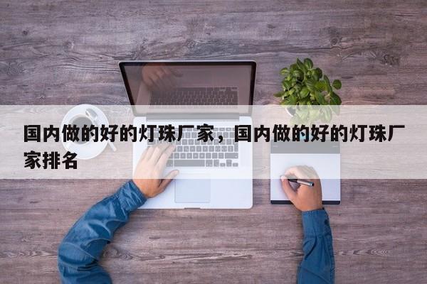 国内做的好的灯珠厂家，国内做的好的灯珠厂家排名-第1张图片-LED灯珠-LED灯珠贴片-LED灯珠厂家台宏光电