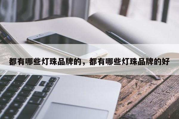 都有哪些灯珠品牌的，都有哪些灯珠品牌的好-第1张图片-LED灯珠-LED灯珠贴片-LED灯珠厂家台宏光电