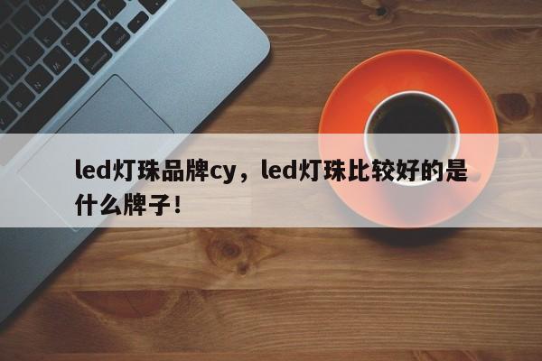 led灯珠品牌cy，led灯珠比较好的是什么牌子！-第1张图片-LED灯珠-LED灯珠贴片-LED灯珠厂家台宏光电