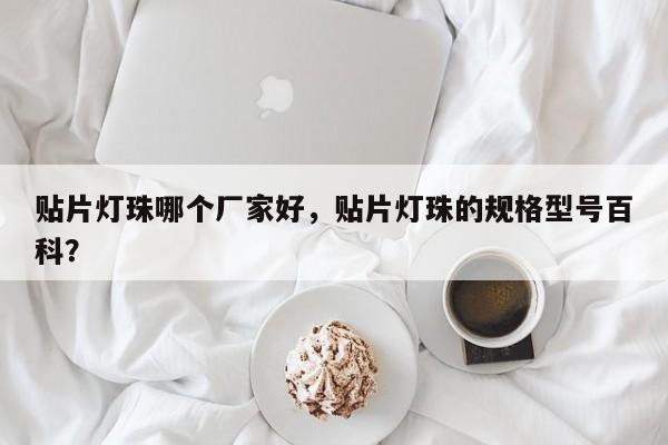 贴片灯珠哪个厂家好，贴片灯珠的规格型号百科？-第1张图片-LED灯珠-LED灯珠贴片-LED灯珠厂家台宏光电