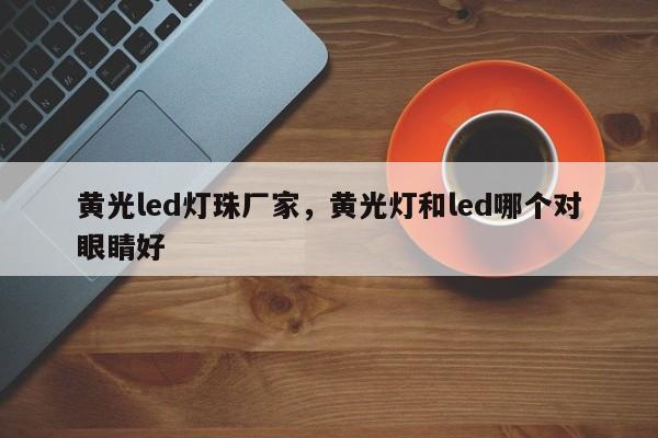 黄光led灯珠厂家，黄光灯和led哪个对眼睛好-第1张图片-LED灯珠-LED灯珠贴片-LED灯珠厂家台宏光电