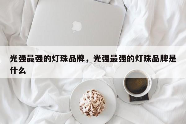 光强最强的灯珠品牌，光强最强的灯珠品牌是什么-第1张图片-LED灯珠-LED灯珠贴片-LED灯珠厂家台宏光电