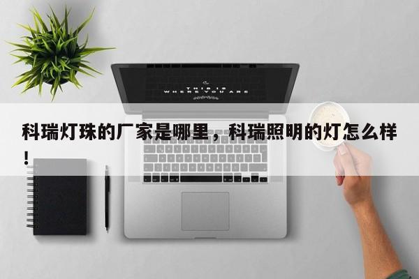 科瑞灯珠的厂家是哪里，科瑞照明的灯怎么样！-第1张图片-LED灯珠-LED灯珠贴片-LED灯珠厂家台宏光电