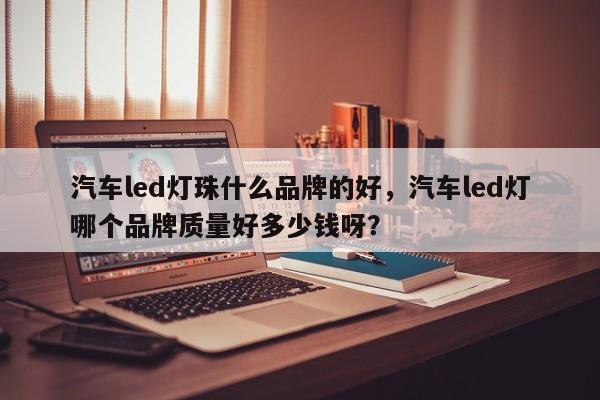 汽车led灯珠什么品牌的好，汽车led灯哪个品牌质量好多少钱呀？-第1张图片-LED灯珠-LED灯珠贴片-LED灯珠厂家台宏光电