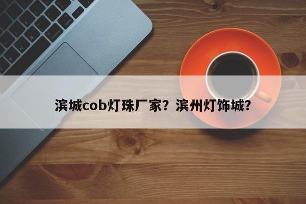 滨城cob灯珠厂家？滨州灯饰城？-第1张图片-LED灯珠-LED灯珠贴片-LED灯珠厂家台宏光电