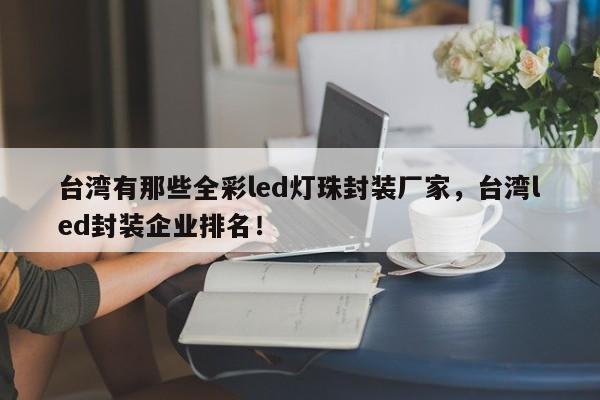 台湾有那些全彩led灯珠封装厂家，台湾led封装企业排名！-第1张图片-LED灯珠-LED灯珠贴片-LED灯珠厂家台宏光电