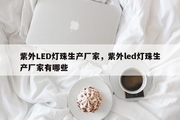 紫外LED灯珠生产厂家，紫外led灯珠生产厂家有哪些-第1张图片-LED灯珠-LED灯珠贴片-LED灯珠厂家台宏光电