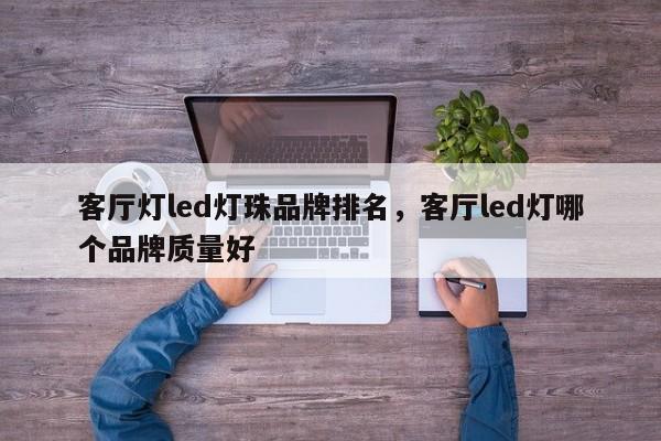 客厅灯led灯珠品牌排名，客厅led灯哪个品牌质量好-第1张图片-LED灯珠-LED灯珠贴片-LED灯珠厂家台宏光电