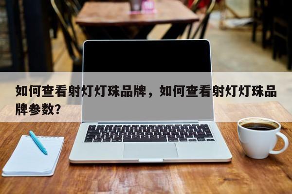 如何查看射灯灯珠品牌，如何查看射灯灯珠品牌参数？-第1张图片-LED灯珠-LED灯珠贴片-LED灯珠厂家台宏光电
