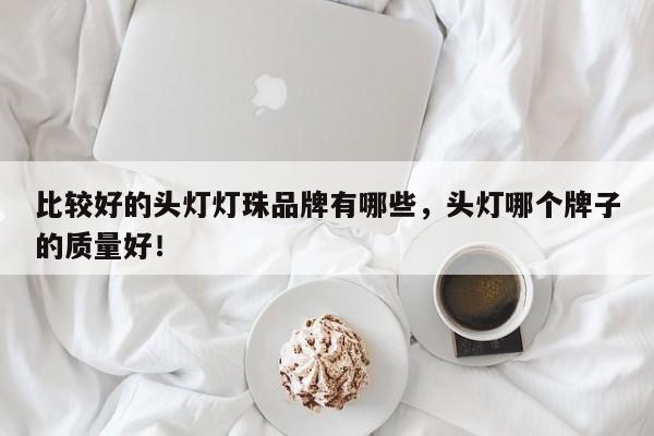 比较好的头灯灯珠品牌有哪些，头灯哪个牌子的质量好！-第1张图片-LED灯珠-LED灯珠贴片-LED灯珠厂家台宏光电