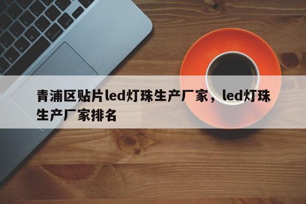 青浦区贴片led灯珠生产厂家，led灯珠生产厂家排名-第1张图片-LED灯珠-LED灯珠贴片-LED灯珠厂家台宏光电