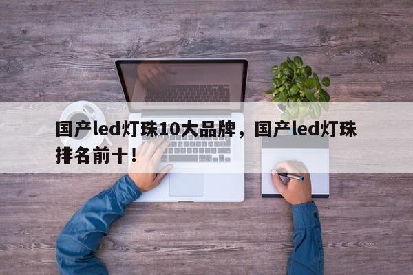 国产led灯珠10大品牌，国产led灯珠排名前十！-第1张图片-LED灯珠-LED灯珠贴片-LED灯珠厂家台宏光电